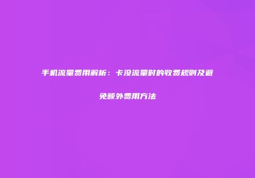 手机流量费用解析：卡没流量时的收费规则及避免额外费用方法