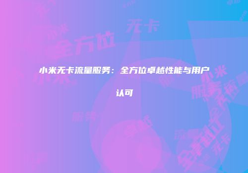 小米无卡流量服务：全方位卓越性能与用户认可