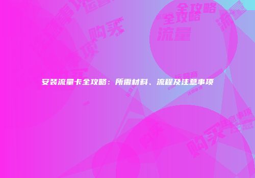 安装流量卡全攻略：所需材料、流程及注意事项