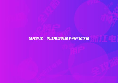 轻松办理：浙江电信流量卡销户全攻略