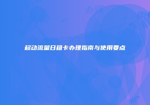 移动流量日租卡办理指南与使用要点