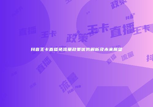抖音王卡直播免流量政策优势解析及未来展望