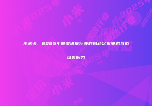 小米卡：2025年颠覆通信行业的创新定价策略与市场影响力