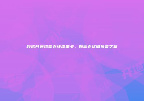 轻松开通抖音无线流量卡，畅享无忧刷抖音之旅