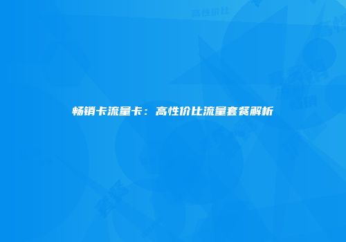 畅销卡流量卡：高性价比流量套餐解析