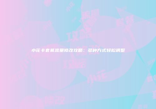 小花卡套餐流量修改攻略：多种方式轻松调整
