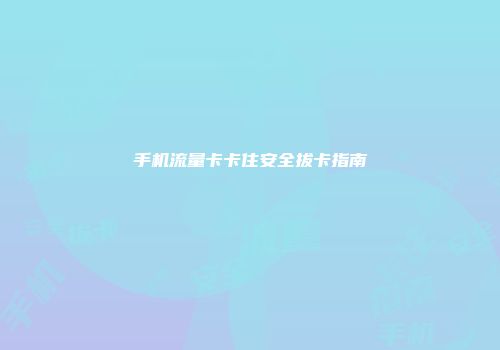 手机流量卡卡住安全拔卡指南