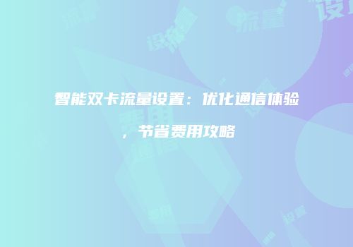 智能双卡流量设置：优化通信体验，节省费用攻略
