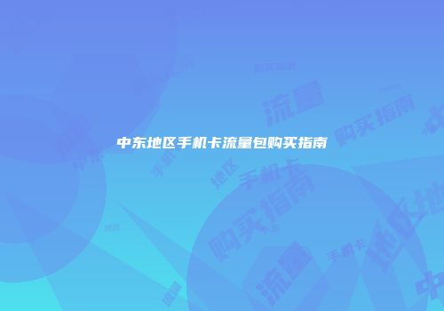 中东地区手机卡流量包购买指南