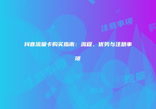 抖音流量卡购买指南：流程、优势与注意事项