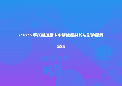 2025年长期流量卡申请流程时长与影响因素总结