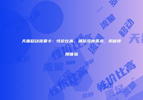 天猫移动流量卡：性价比高，满足多种需求，揭秘使用体验