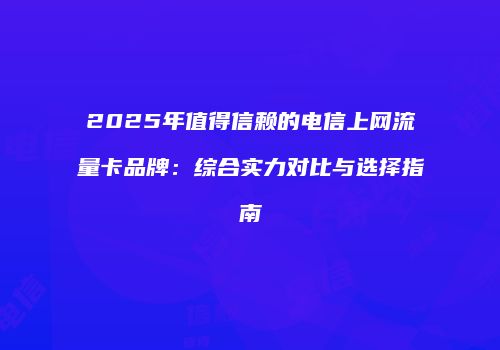 2025年值得信赖的电信上网流量卡品牌：综合实力对比与选择指南