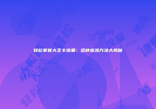 轻松掌握大王卡流量：多种查流方法大揭秘