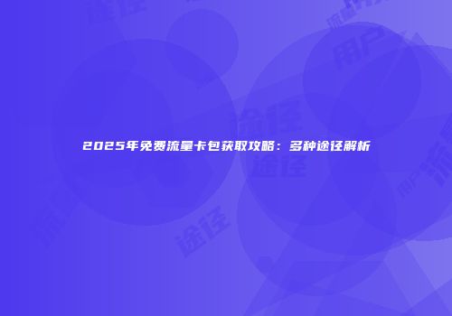 2025年免费流量卡包获取攻略：多种途径解析