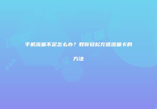 手机流量不足怎么办？教你轻松充值流量卡的方法