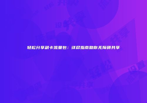 轻松分享副卡流量包：详尽指南助你无障碍共享