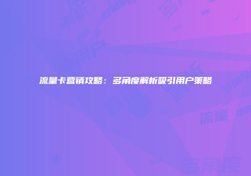流量卡营销攻略：多角度解析吸引用户策略