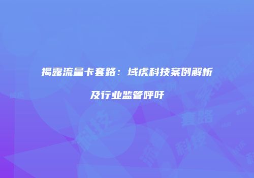 揭露流量卡套路：域虎科技案例解析及行业监管呼吁