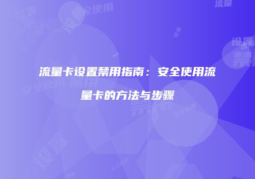 流量卡设置禁用指南：安全使用流量卡的方法与步骤