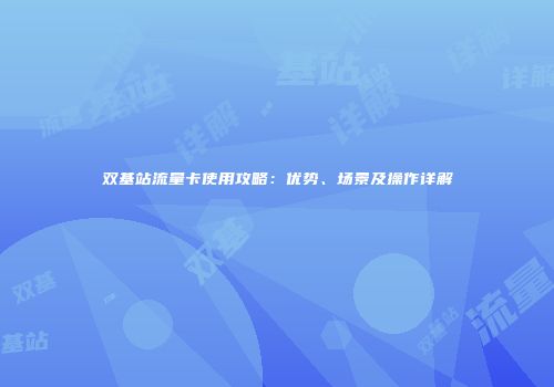 双基站流量卡使用攻略：优势、场景及操作详解