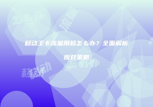 移动王卡流量用超怎么办？全面解析应对策略