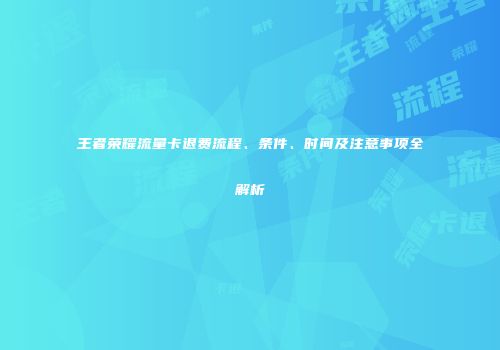 王者荣耀流量卡退费流程、条件、时间及注意事项全解析