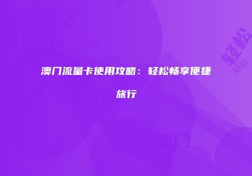 澳门流量卡使用攻略：轻松畅享便捷旅行