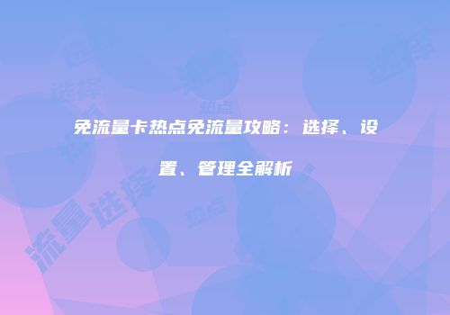 免流量卡热点免流量攻略：选择、设置、管理全解析
