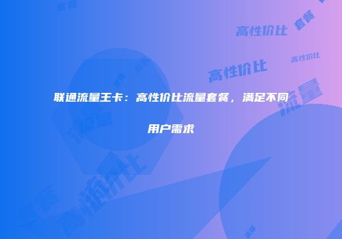 联通流量王卡：高性价比流量套餐，满足不同用户需求