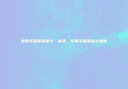 走播式直播流量卡：选择、设置与直播优化指南