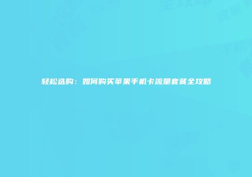 轻松选购：如何购买苹果手机卡流量套餐全攻略