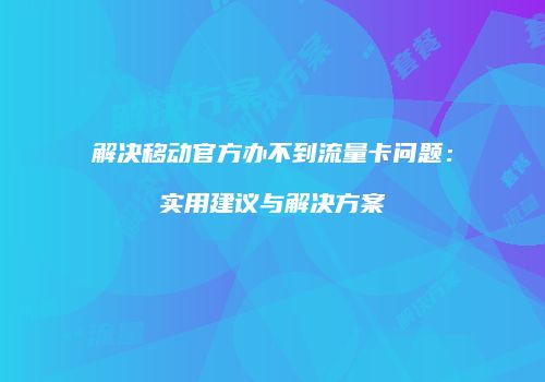 解决移动官方办不到流量卡问题：实用建议与解决方案
