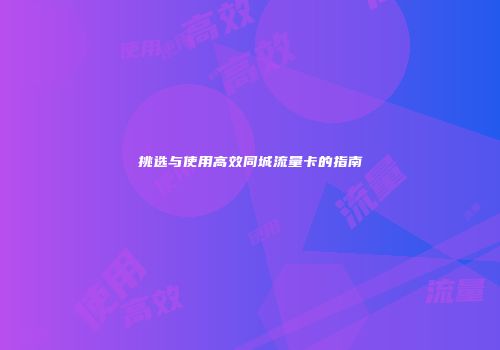 挑选与使用高效同城流量卡的指南