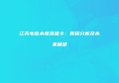 江苏电信未推流量卡：原因分析及未来展望