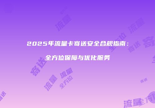 2025年流量卡寄送安全合规指南：全方位保障与优化服务