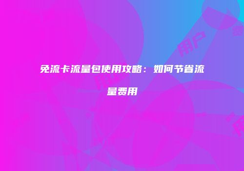 免流卡流量包使用攻略：如何节省流量费用