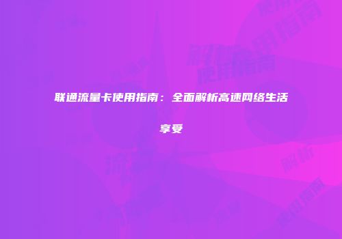 联通流量卡使用指南：全面解析高速网络生活享受