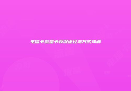 电信卡流量卡领取途径与方式详解