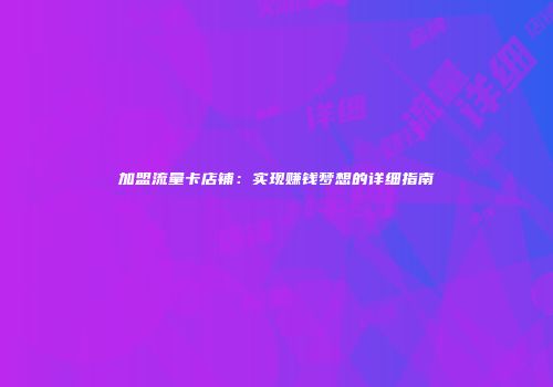 加盟流量卡店铺：实现赚钱梦想的详细指南