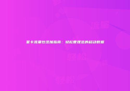 星卡流量包添加指南：轻松管理您的移动数据