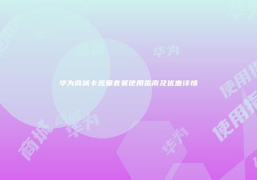 华为商城卡流量套餐使用指南及优惠详情