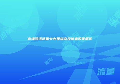 青海腾讯流量卡办理指南及优惠政策解读