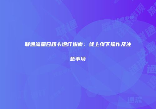 联通流量日租卡退订指南：线上线下操作及注意事项