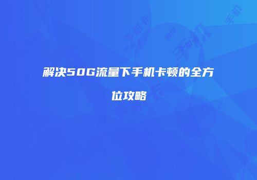 解决50G流量下手机卡顿的全方位攻略