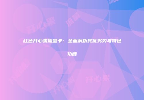 红色开心果流量卡：全面解析其优劣势与特色功能