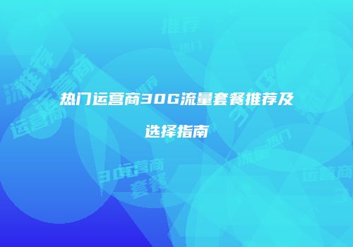 热门运营商30G流量套餐推荐及选择指南