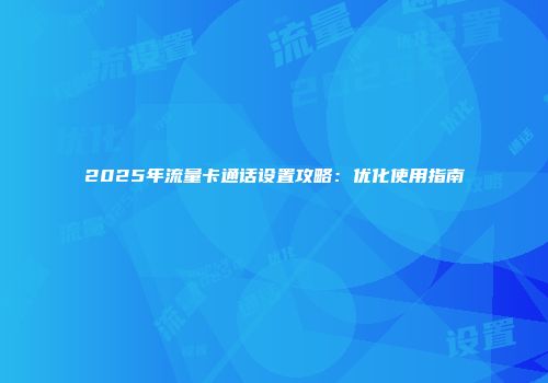 2025年流量卡通话设置攻略：优化使用指南