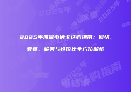 2025年流量电话卡选购指南：网络、套餐、服务与性价比全方位解析