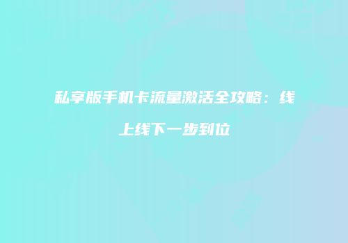 私享版手机卡流量激活全攻略：线上线下一步到位
